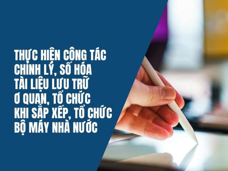 Thực hiện công tác chỉnh lý, số hóa tài liệu lưu trữ cơ quan, tổ chức khi sắp xếp, tổ chức bộ máy Nhà nước